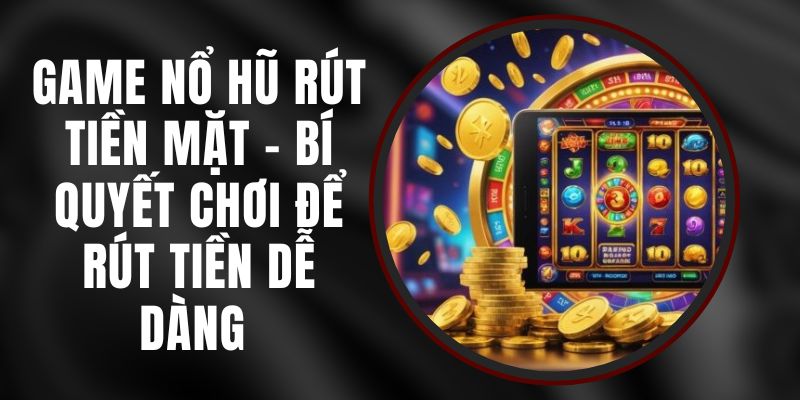 Game Nổ Hũ Rút Tiền Mặt – Bí Quyết Chơi Để Rút Tiền Dễ Dàng